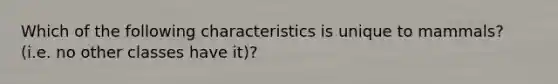 Which of the following characteristics is unique to mammals? (i.e. no other classes have it)?