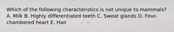 Which of the following characteristics is not unique to mammals? A. Milk B. Highly differentiated teeth C. Sweat glands D. Four-chambered heart E. Hair