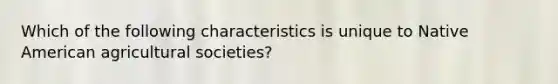 Which of the following characteristics is unique to Native American agricultural societies?