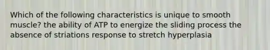 Which of the following characteristics is unique to smooth muscle? the ability of ATP to energize the sliding process the absence of striations response to stretch hyperplasia