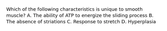 Which of the following characteristics is unique to smooth muscle? A. The ability of ATP to energize the sliding process B. The absence of striations C. Response to stretch D. Hyperplasia