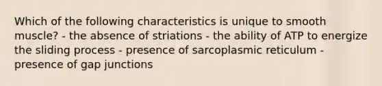 Which of the following characteristics is unique to smooth muscle? - the absence of striations - the ability of ATP to energize the sliding process - presence of sarcoplasmic reticulum - presence of gap junctions