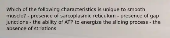 Which of the following characteristics is unique to smooth muscle? - presence of sarcoplasmic reticulum - presence of gap junctions - the ability of ATP to energize the sliding process - the absence of striations