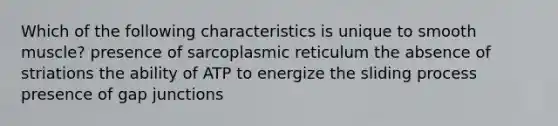 Which of the following characteristics is unique to smooth muscle? presence of sarcoplasmic reticulum the absence of striations the ability of ATP to energize the sliding process presence of gap junctions