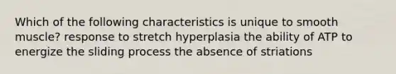 Which of the following characteristics is unique to smooth muscle? response to stretch hyperplasia the ability of ATP to energize the sliding process the absence of striations