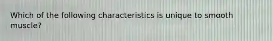 Which of the following characteristics is unique to smooth muscle?