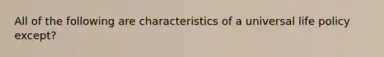 All of the following are characteristics of a universal life policy except?