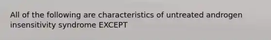 All of the following are characteristics of untreated androgen insensitivity syndrome EXCEPT