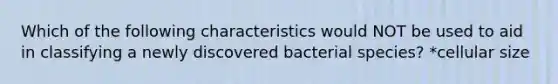 Which of the following characteristics would NOT be used to aid in classifying a newly discovered bacterial species? *cellular size