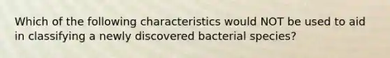 Which of the following characteristics would NOT be used to aid in classifying a newly discovered bacterial species?