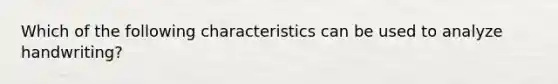 Which of the following characteristics can be used to analyze handwriting?