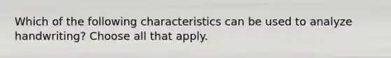 Which of the following characteristics can be used to analyze handwriting? Choose all that apply.