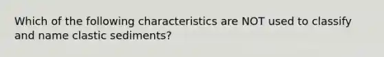 Which of the following characteristics are NOT used to classify and name clastic sediments?