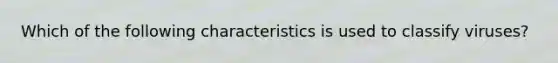 Which of the following characteristics is used to classify viruses?