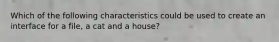 Which of the following characteristics could be used to create an interface for a file, a cat and a house?