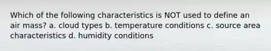 Which of the following characteristics is NOT used to define an air mass? a. cloud types b. temperature conditions c. source area characteristics d. humidity conditions