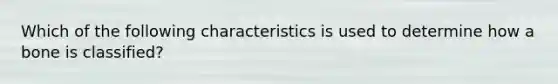 Which of the following characteristics is used to determine how a bone is classified?