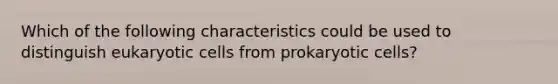 Which of the following characteristics could be used to distinguish eukaryotic cells from prokaryotic cells?