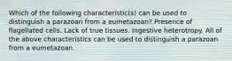 Which of the following characteristic(s) can be used to distinguish a parazoan from a eumetazoan? Presence of flagellated cells. Lack of true tissues. Ingestive heterotropy. All of the above characteristics can be used to distinguish a parazoan from a eumetazoan.