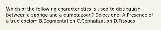 Which of the following characteristics is used to distinguish between a sponge and a eumetazoan? Select one: A.Presence of a true coelom B.Segmentation C.Cephalization D.Tissues