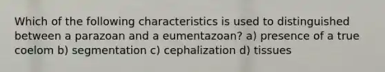 Which of the following characteristics is used to distinguished between a parazoan and a eumentazoan? a) presence of a true coelom b) segmentation c) cephalization d) tissues