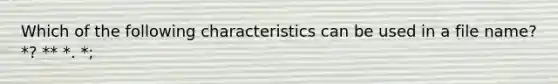 Which of the following characteristics can be used in a file name? *? ** *. *;