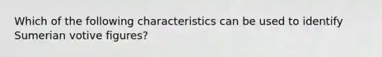 Which of the following characteristics can be used to identify Sumerian votive figures?