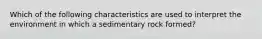 Which of the following characteristics are used to interpret the environment in which a sedimentary rock formed?