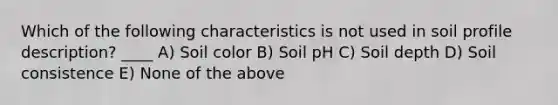 Which of the following characteristics is not used in soil profile description? ____ A) Soil color B) Soil pH C) Soil depth D) Soil consistence E) None of the above