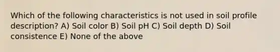 Which of the following characteristics is not used in soil profile description? A) Soil color B) Soil pH C) Soil depth D) Soil consistence E) None of the above