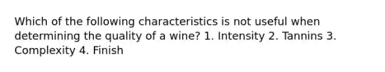 Which of the following characteristics is not useful when determining the quality of a wine? 1. Intensity 2. Tannins 3. Complexity 4. Finish