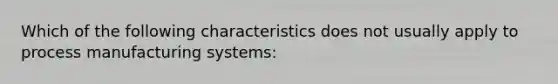 Which of the following characteristics does not usually apply to process manufacturing systems: