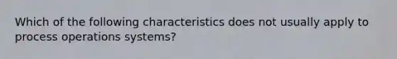 Which of the following characteristics does not usually apply to process operations systems?