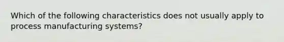 Which of the following characteristics does not usually apply to process manufacturing systems?