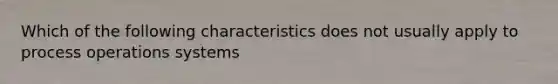 Which of the following characteristics does not usually apply to process operations systems