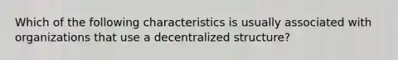 Which of the following characteristics is usually associated with organizations that use a decentralized structure?