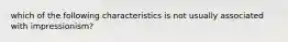 which of the following characteristics is not usually associated with impressionism?