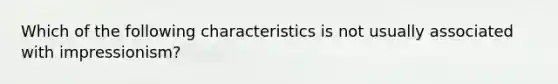 Which of the following characteristics is not usually associated with impressionism?