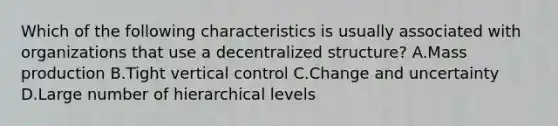 Which of the following characteristics is usually associated with organizations that use a decentralized structure? A.Mass production B.Tight vertical control C.Change and uncertainty D.Large number of hierarchical levels