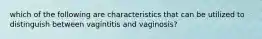 which of the following are characteristics that can be utilized to distinguish between vagintitis and vaginosis?