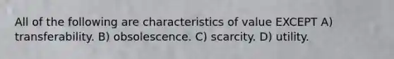 All of the following are characteristics of value EXCEPT A) transferability. B) obsolescence. C) scarcity. D) utility.