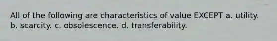 All of the following are characteristics of value EXCEPT a. utility. b. scarcity. c. obsolescence. d. transferability.