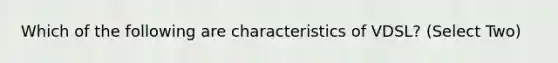 Which of the following are characteristics of VDSL? (Select Two)