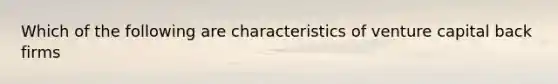 Which of the following are characteristics of venture capital back firms