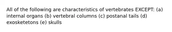 All of the following are characteristics of vertebrates EXCEPT: (a) internal organs (b) vertebral columns (c) postanal tails (d) exosketetons (e) skulls