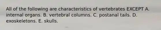 All of the following are characteristics of vertebrates EXCEPT A. internal organs. B. <a href='https://www.questionai.com/knowledge/ki4fsP39zf-vertebral-column' class='anchor-knowledge'>vertebral column</a>s. C. postanal tails. D. exoskeletons. E. skulls.