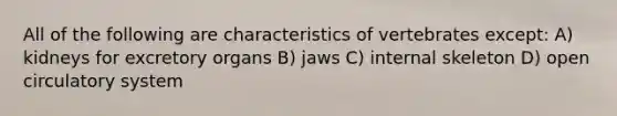 All of the following are characteristics of vertebrates except: A) kidneys for excretory organs B) jaws C) internal skeleton D) open circulatory system