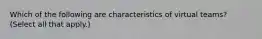 Which of the following are characteristics of virtual teams? (Select all that apply.)