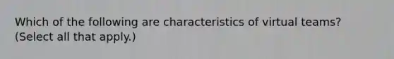 Which of the following are characteristics of virtual teams? (Select all that apply.)