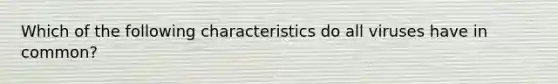 Which of the following characteristics do all viruses have in common?